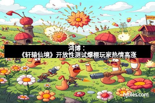 鸿博：《轩辕仙境》开放性测试爆棚玩家热情高涨