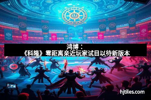 鸿博：《科隆》零距离亲近玩家试目以待新版本